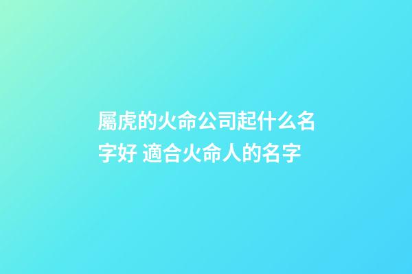 屬虎的火命公司起什么名字好 適合火命人的名字-第1張-公司起名-玄機派